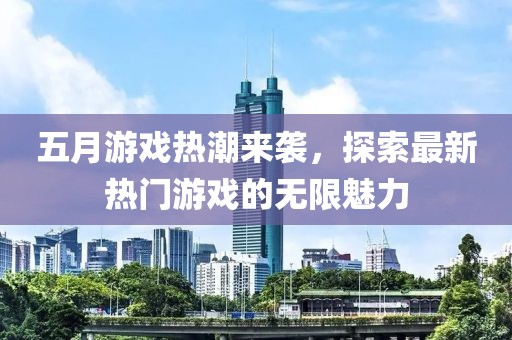 五月游戏热潮来袭，探索最新热门游戏的无限魅力