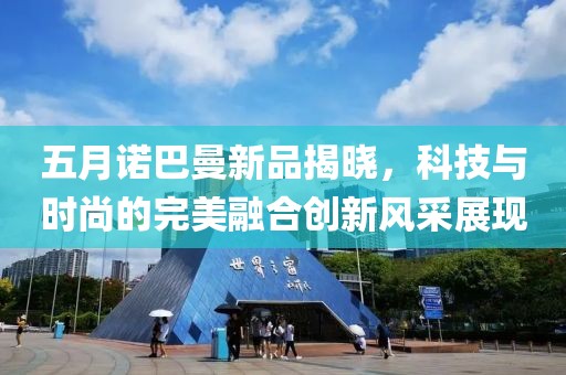 五月诺巴曼新品揭晓，科技与时尚的完美融合创新风采展现