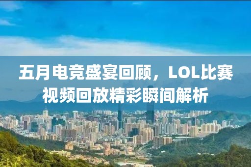 五月电竞盛宴回顾，LOL比赛视频回放精彩瞬间解析