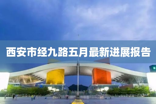 西安市经九路五月最新进展报告