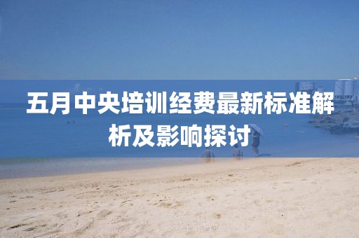 五月中央培训经费最新标准解析及影响探讨