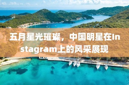 五月星光璀璨，中国明星在Instagram上的风采展现