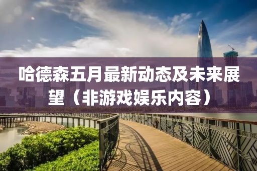 哈德森五月最新动态及未来展望（非游戏娱乐内容）