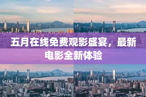 五月在线免费观影盛宴，最新电影全新体验