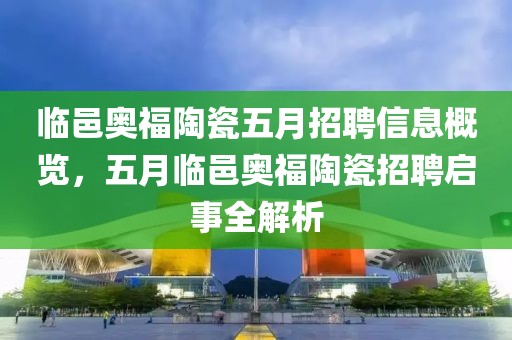临邑奥福陶瓷五月招聘信息概览，五月临邑奥福陶瓷招聘启事全解析