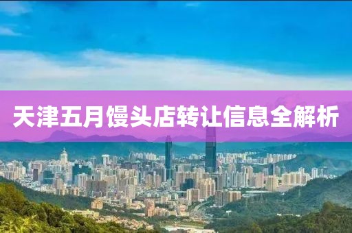 天津五月馒头店转让信息全解析