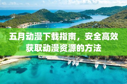 五月动漫下载指南，安全高效获取动漫资源的方法
