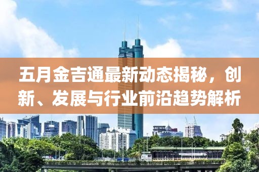 五月金吉通最新动态揭秘，创新、发展与行业前沿趋势解析