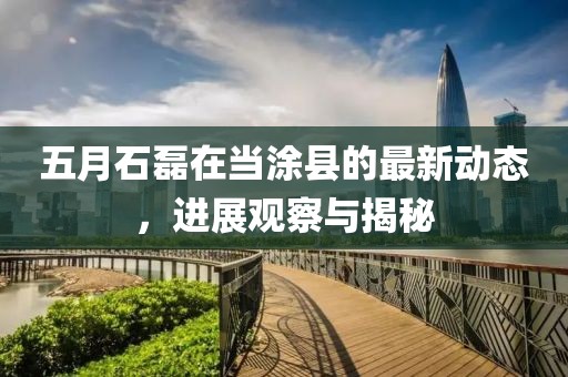 五月石磊在当涂县的最新动态，进展观察与揭秘