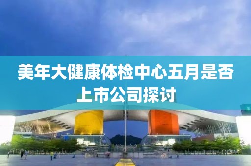 美年大健康体检中心五月是否上市公司探讨