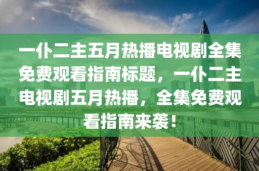 一仆二主五月热播电视剧全集免费观看指南标题，一仆二主电视剧五月热播，全集免费观看指南来袭！