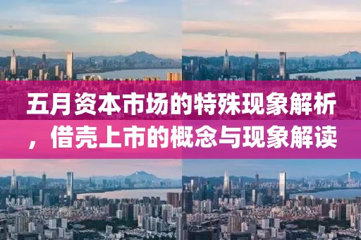 五月资本市场的特殊现象解析，借壳上市的概念与现象解读