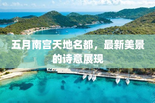 五月南宫天地名都，最新美景的诗意展现