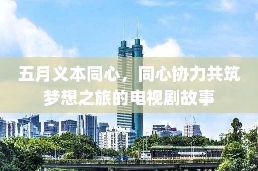五月义本同心，同心协力共筑梦想之旅的电视剧故事
