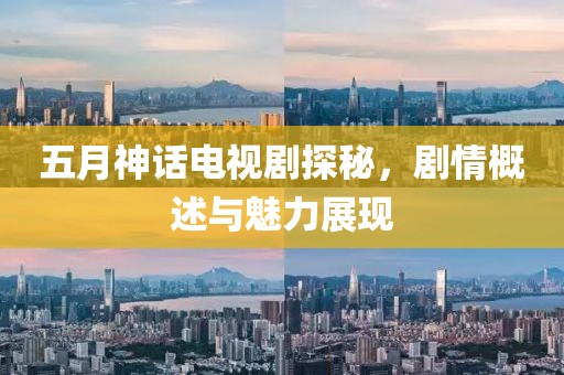 五月神话电视剧探秘，剧情概述与魅力展现
