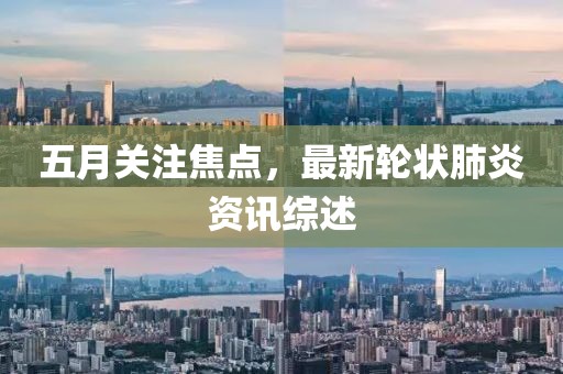 五月关注焦点，最新轮状肺炎资讯综述