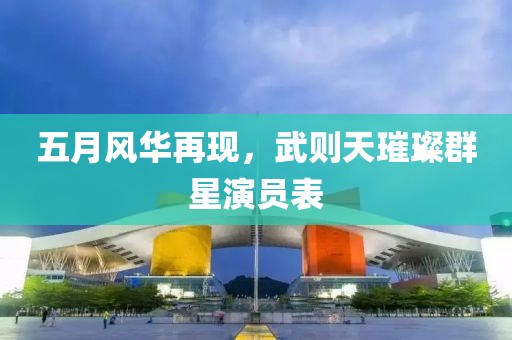 五月风华再现，武则天璀璨群星演员表
