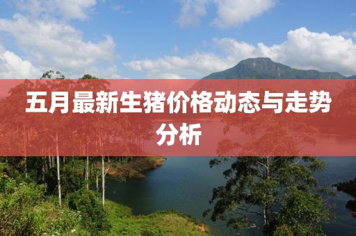 五月最新生猪价格动态与走势分析