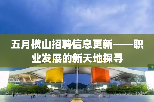 五月横山招聘信息更新——职业发展的新天地探寻
