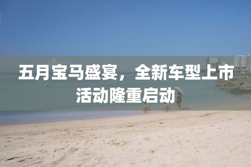五月宝马盛宴，全新车型上市活动隆重启动