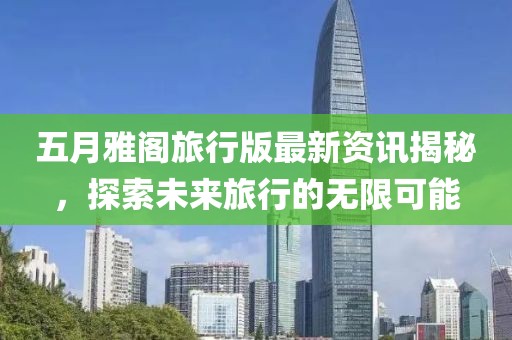 五月雅阁旅行版最新资讯揭秘，探索未来旅行的无限可能