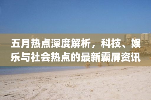 五月热点深度解析，科技、娱乐与社会热点的最新霸屏资讯