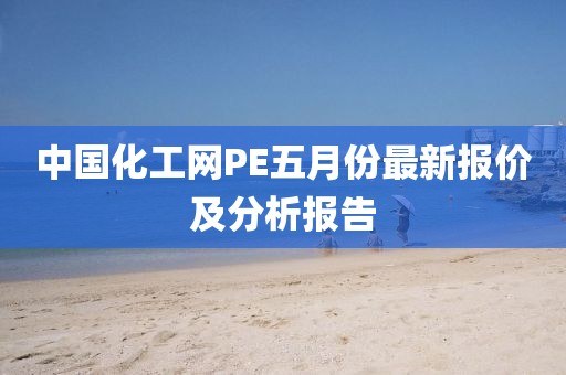 中国化工网PE五月份最新报价及分析报告