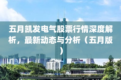 五月凯发电气股票行情深度解析，最新动态与分析（五月版）