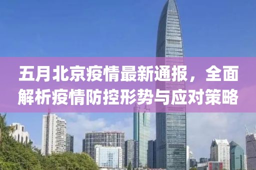 五月北京疫情最新通报，全面解析疫情防控形势与应对策略