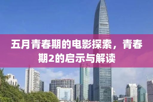 五月青春期的电影探索，青春期2的启示与解读