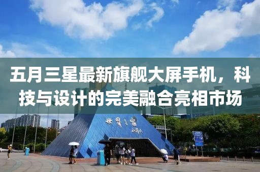 五月三星最新旗舰大屏手机，科技与设计的完美融合亮相市场