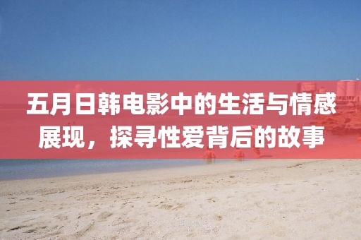 五月日韩电影中的生活与情感展现，探寻性爱背后的故事