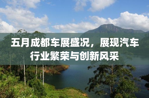 五月成都车展盛况，展现汽车行业繁荣与创新风采