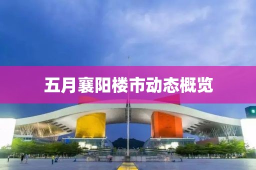 五月襄阳楼市动态概览