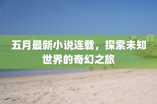 五月最新小说连载，探索未知世界的奇幻之旅