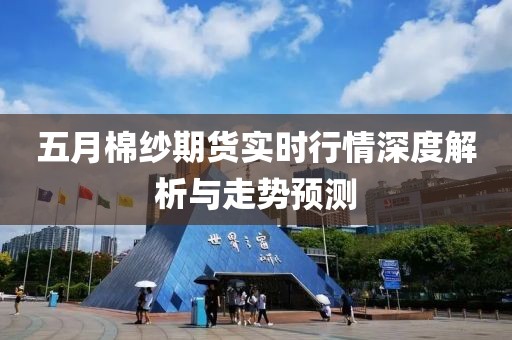 五月棉纱期货实时行情深度解析与走势预测