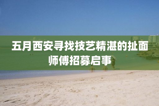 五月西安寻找技艺精湛的扯面师傅招募启事