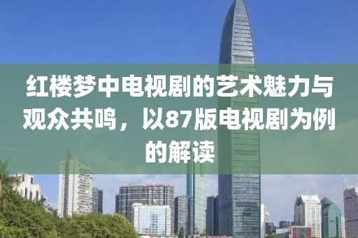 红楼梦中电视剧的艺术魅力与观众共鸣，以87版电视剧为例的解读