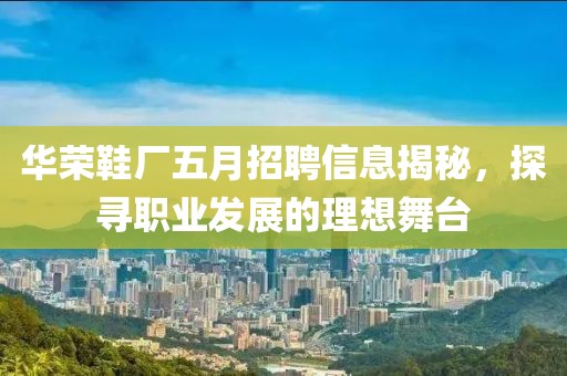 华荣鞋厂五月招聘信息揭秘，探寻职业发展的理想舞台