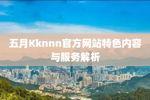 五月Kknnn官方网站特色内容与服务解析