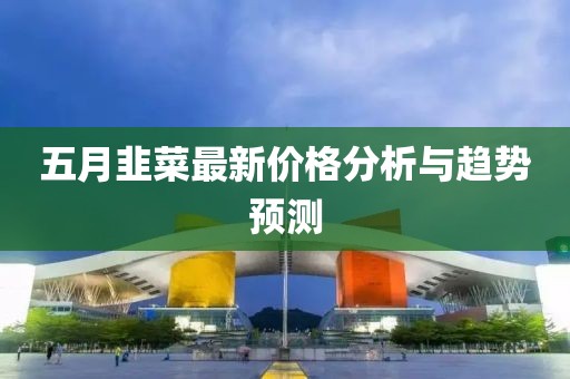 五月韭菜最新价格分析与趋势预测