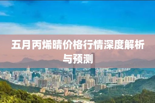 五月丙烯晴价格行情深度解析与预测