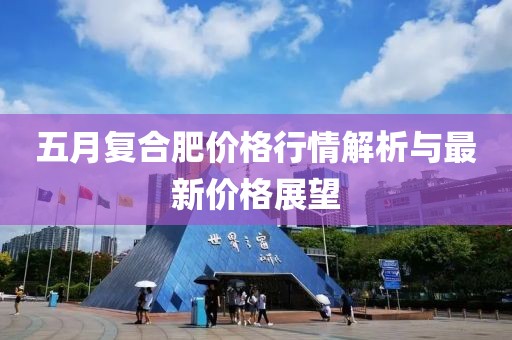 五月复合肥价格行情解析与最新价格展望
