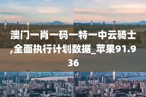 澳门一肖一码一特一中云骑士,全面执行计划数据_苹果91.936