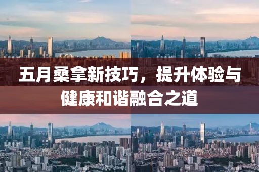 五月桑拿新技巧，提升体验与健康和谐融合之道