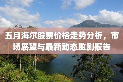 五月海尔股票价格走势分析，市场展望与最新动态监测报告