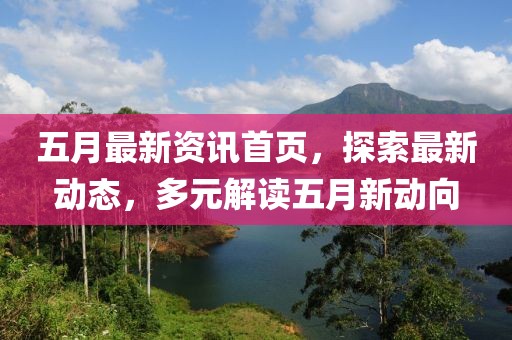五月最新资讯首页，探索最新动态，多元解读五月新动向