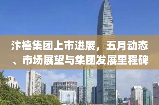 汴禧集团上市进展，五月动态、市场展望与集团发展里程碑