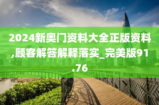 2024新奥门资料大全正版资料,顾客解答解释落实_完美版91.76