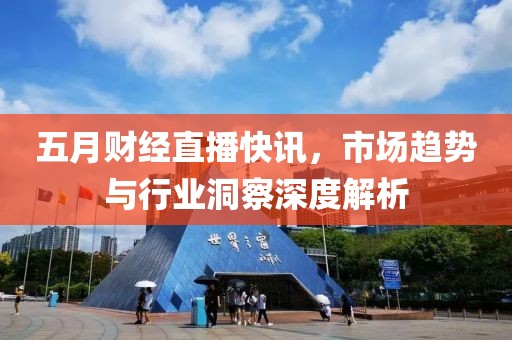 五月财经直播快讯，市场趋势与行业洞察深度解析